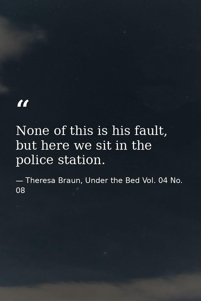 None of this is his fault, but here we sit in the police station. — Theresa Braun, Under the Bed Vol. 04 No. 08