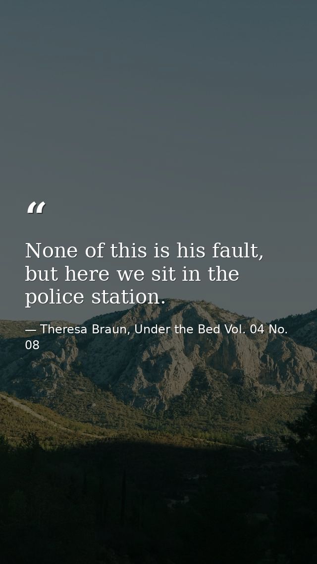 None of this is his fault, but here we sit in the police station. — Theresa Braun, Under the Bed Vol. 04 No. 08