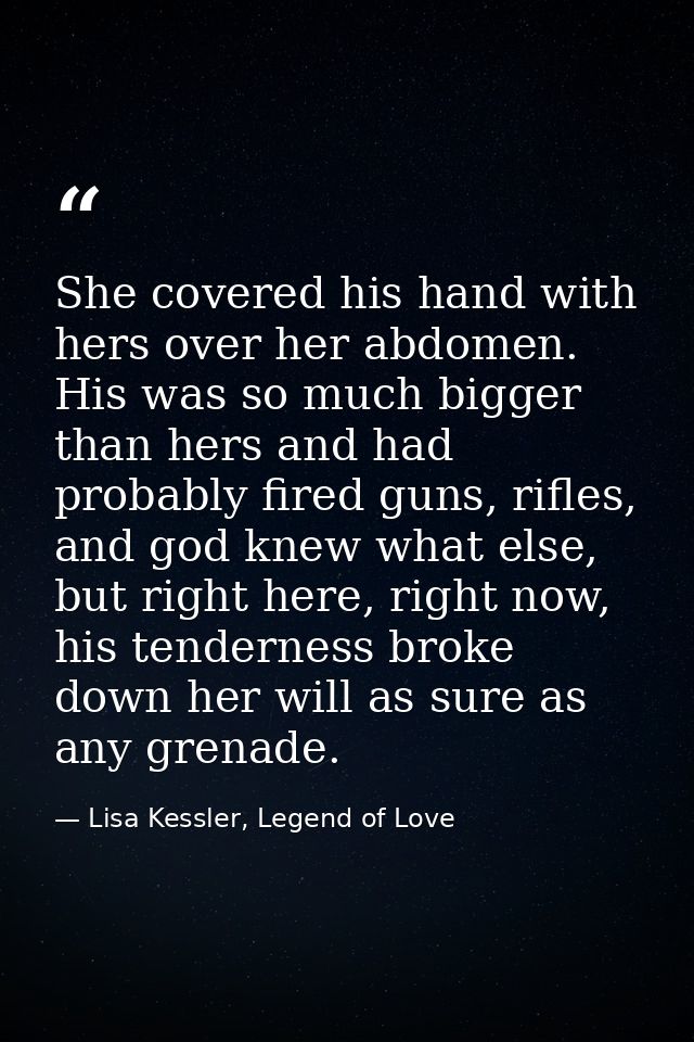 She covered his hand with hers over her abdomen. His was so much bigger than hers and had probably fired guns, rifles, a — Lisa Kessler, Legend of Love