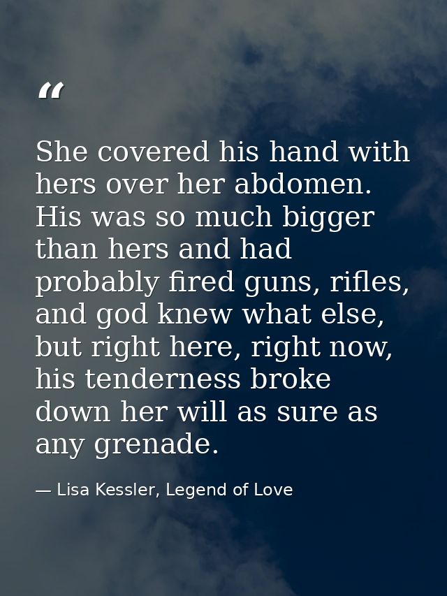 She covered his hand with hers over her abdomen. His was so much bigger than hers and had probably fired guns, rifles, a — Lisa Kessler, Legend of Love