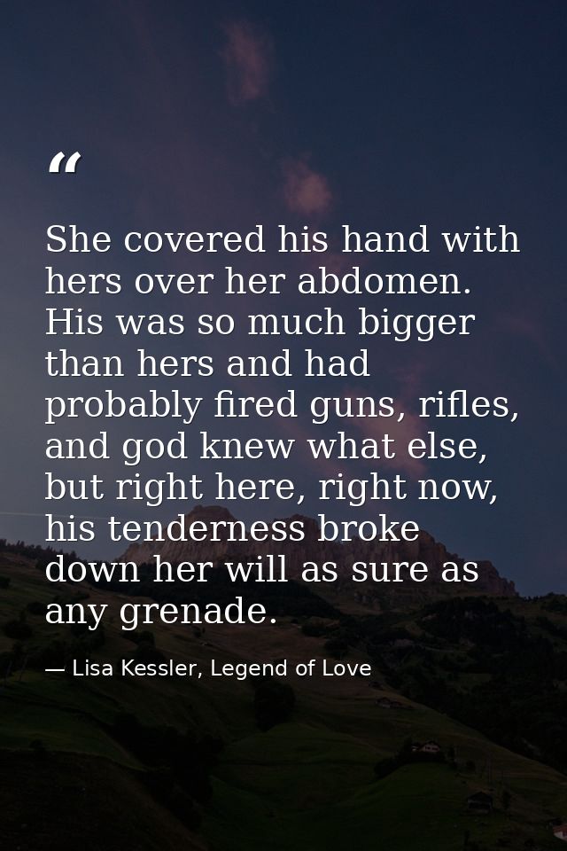 She covered his hand with hers over her abdomen. His was so much bigger than hers and had probably fired guns, rifles, a — Lisa Kessler, Legend of Love