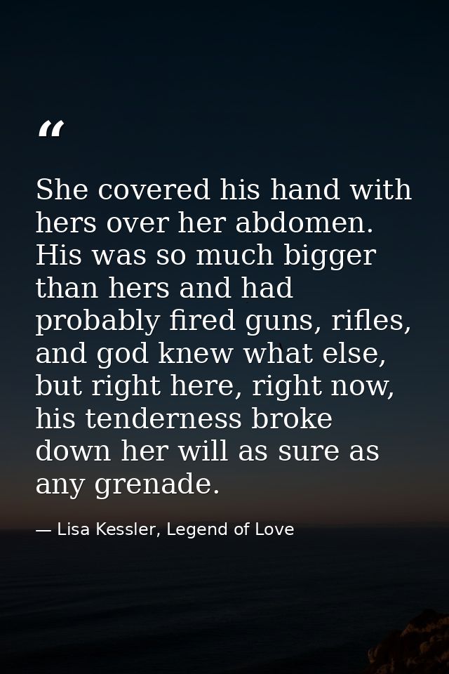 She covered his hand with hers over her abdomen. His was so much bigger than hers and had probably fired guns, rifles, a — Lisa Kessler, Legend of Love