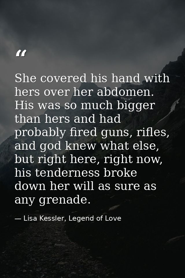 She covered his hand with hers over her abdomen. His was so much bigger than hers and had probably fired guns, rifles, a — Lisa Kessler, Legend of Love