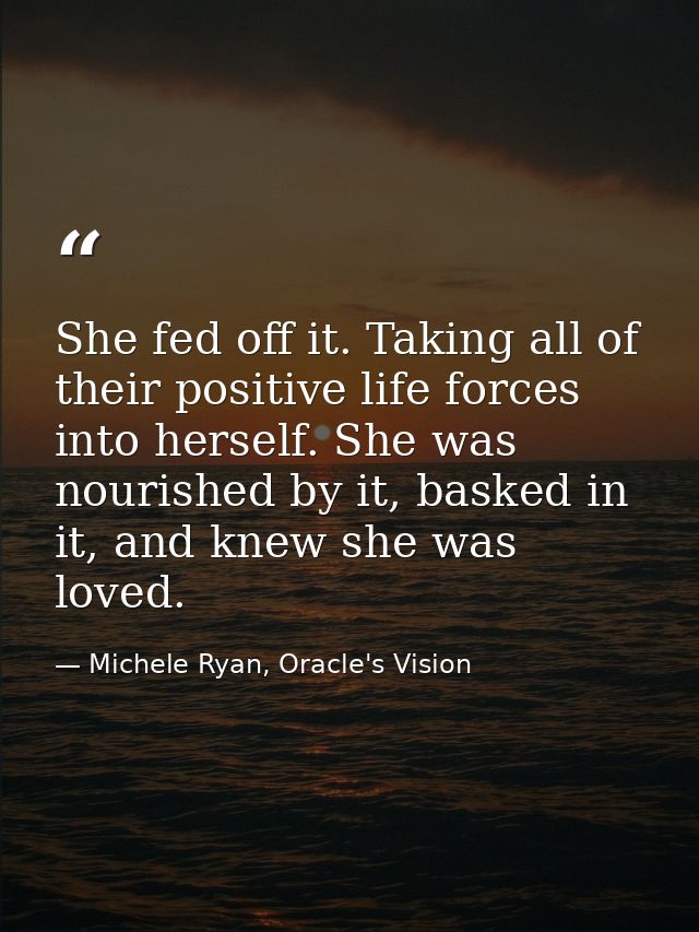 She fed off it. Taking all of their positive life forces into herself. She was nourished by it, basked in it, and knew s — Michele Ryan, Oracle's Vision
