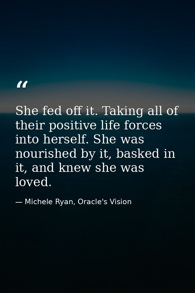 She fed off it. Taking all of their positive life forces into herself. She was nourished by it, basked in it, and knew s — Michele Ryan, Oracle's Vision