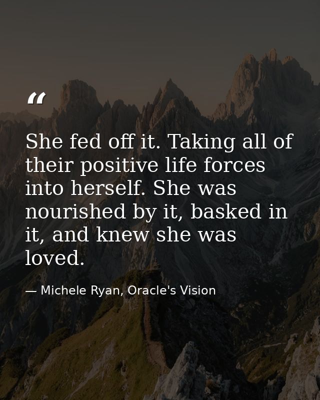 She fed off it. Taking all of their positive life forces into herself. She was nourished by it, basked in it, and knew s — Michele Ryan, Oracle's Vision