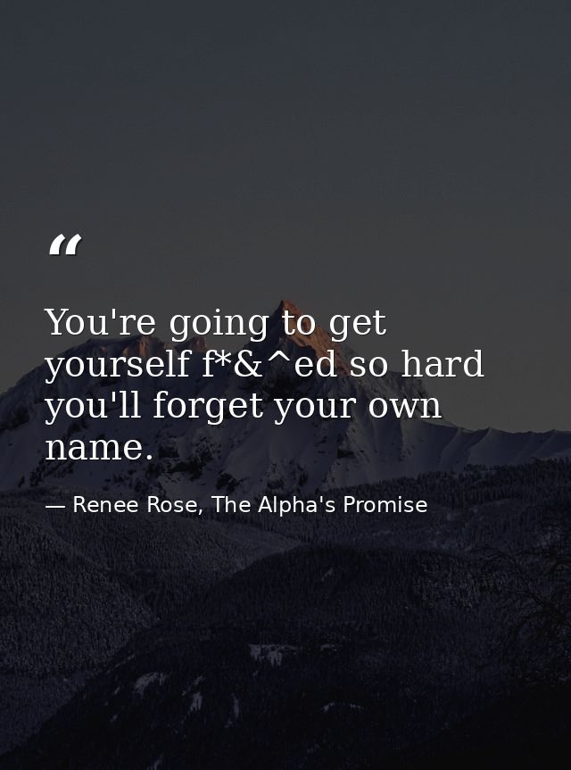 You're going to get yourself f*&^ed so hard you'll forget your own name. — Renee Rose, The Alpha's Promise