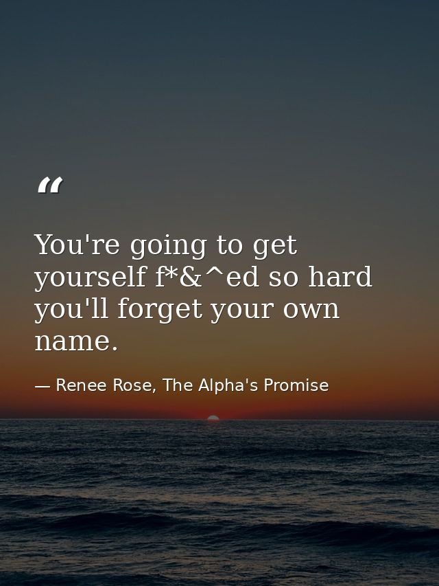 You're going to get yourself f*&^ed so hard you'll forget your own name. — Renee Rose, The Alpha's Promise