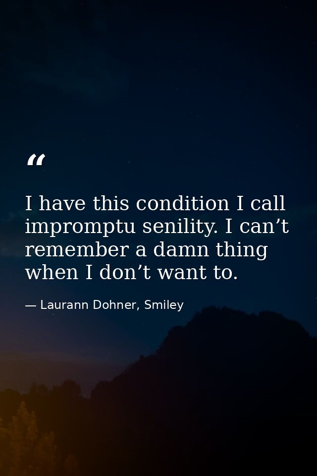 I have this condition I call impromptu senility. I can’t remember a damn thing when I don’t want to. — Laurann Dohner, Smiley