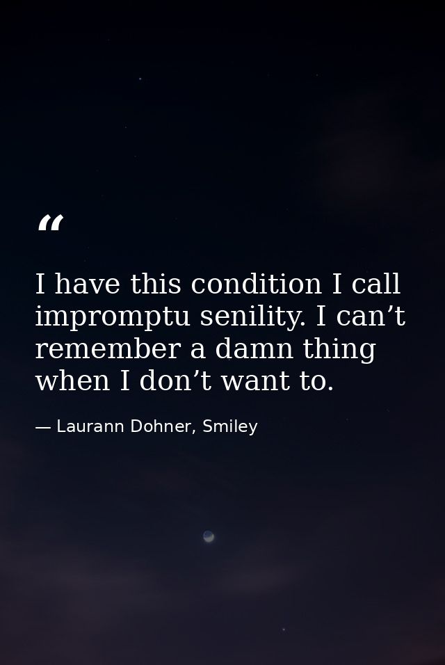I have this condition I call impromptu senility. I can’t remember a damn thing when I don’t want to. — Laurann Dohner, Smiley