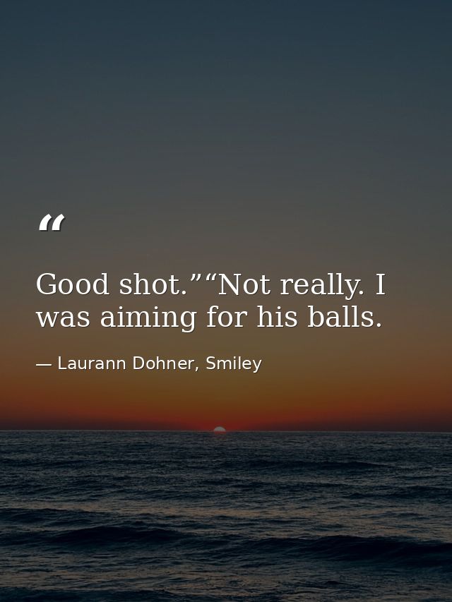 Good shot.”“Not really. I was aiming for his balls. — Laurann Dohner, Smiley