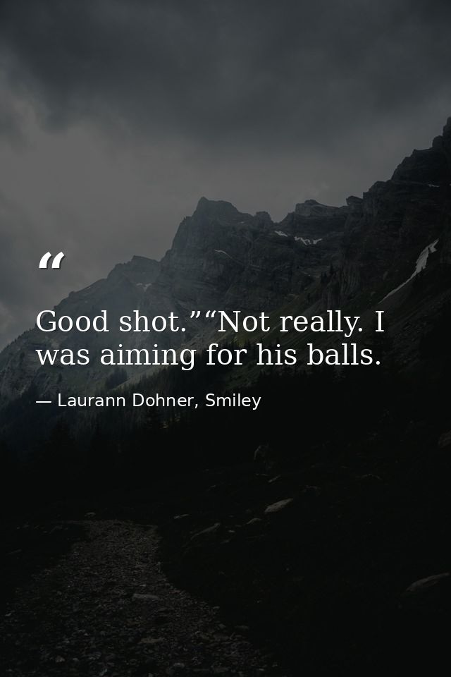 Good shot.”“Not really. I was aiming for his balls. — Laurann Dohner, Smiley