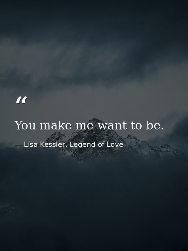 You make me want to be. — Lisa Kessler, Legend of Love