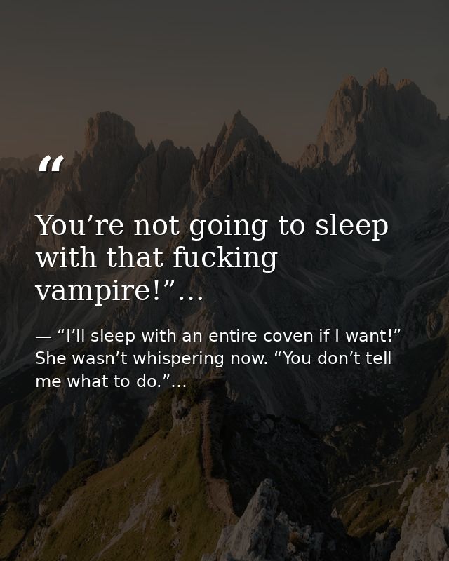 You’re not going to sleep with that fucking vampire!”… — “I’ll sleep with an entire coven if I want!” She wasn’t whispering now. “You don’t tell me what to do.”…
