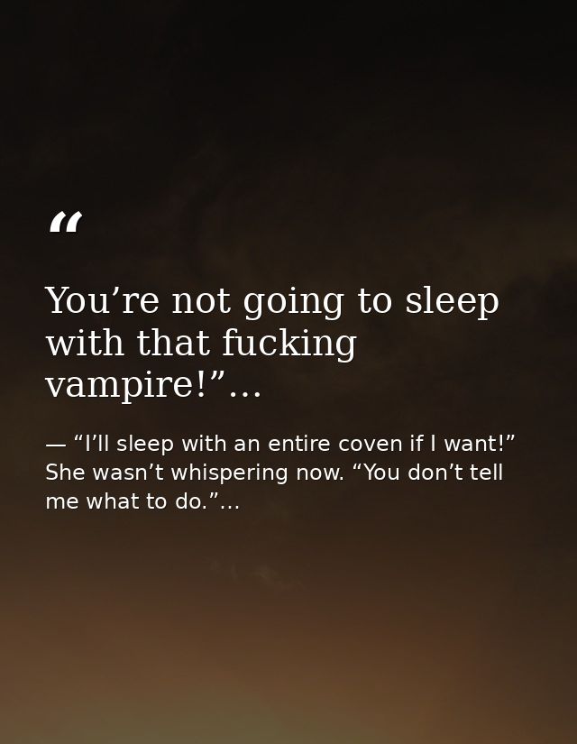 You’re not going to sleep with that fucking vampire!”… — “I’ll sleep with an entire coven if I want!” She wasn’t whispering now. “You don’t tell me what to do.”…