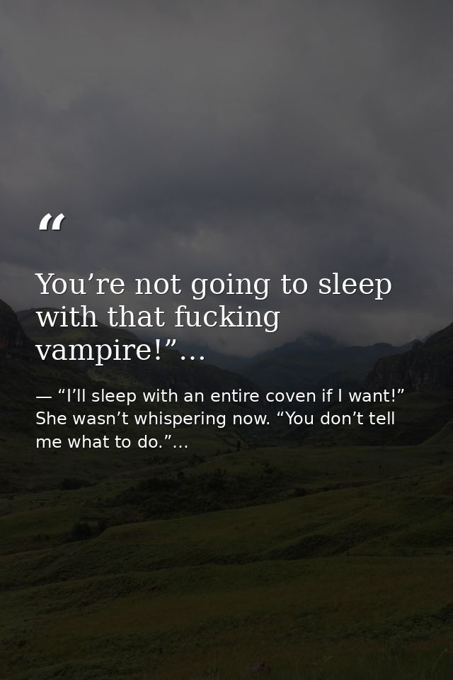 You’re not going to sleep with that fucking vampire!”… — “I’ll sleep with an entire coven if I want!” She wasn’t whispering now. “You don’t tell me what to do.”…