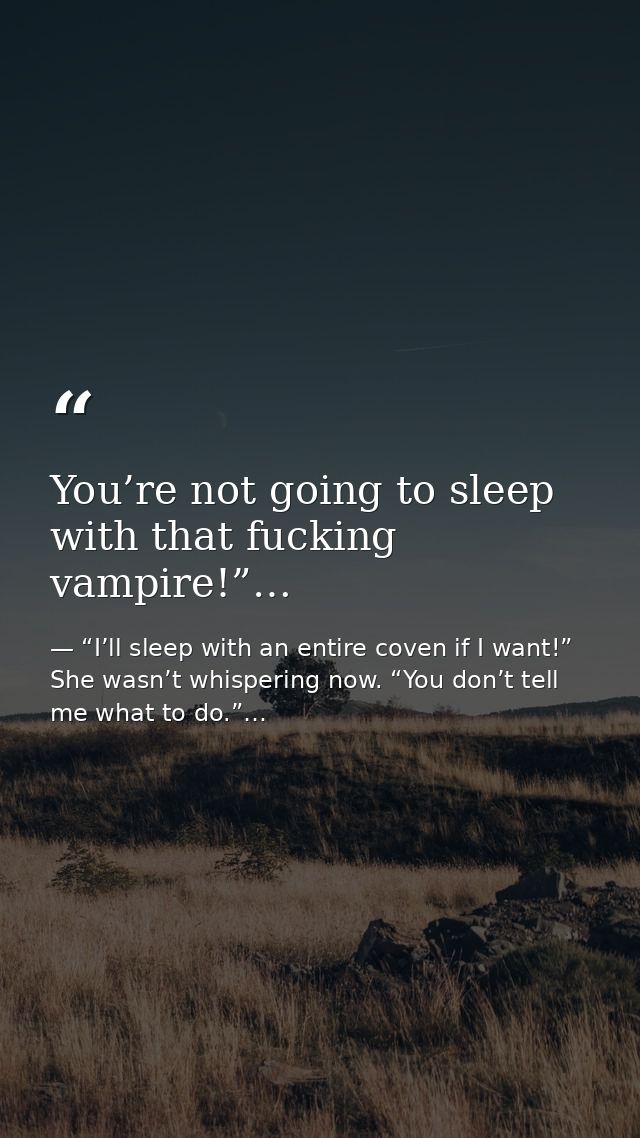You’re not going to sleep with that fucking vampire!”… — “I’ll sleep with an entire coven if I want!” She wasn’t whispering now. “You don’t tell me what to do.”…