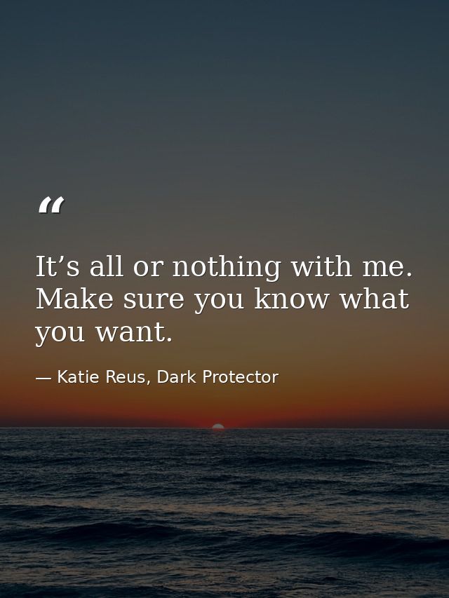 It’s all or nothing with me. Make sure you know what you want. — Katie Reus, Dark Protector