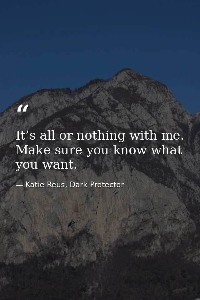 It’s all or nothing with me. Make sure you know what you want. — Katie Reus, Dark Protector