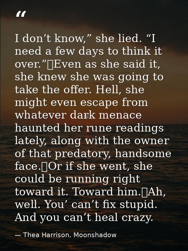 I don’t know,” she lied. “I need a few days to think it over.”	Even as she said it, she knew she was going to take the o — Thea Harrison, Moonshadow