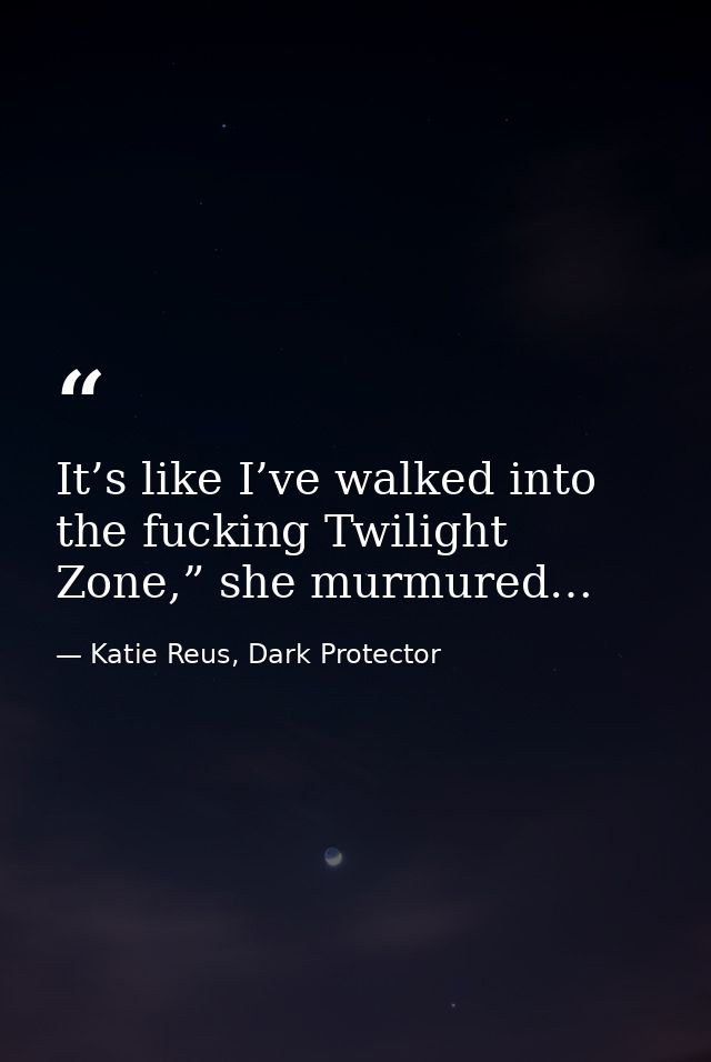 It’s like I’ve walked into the fucking Twilight Zone,” she murmured… — Katie Reus, Dark Protector