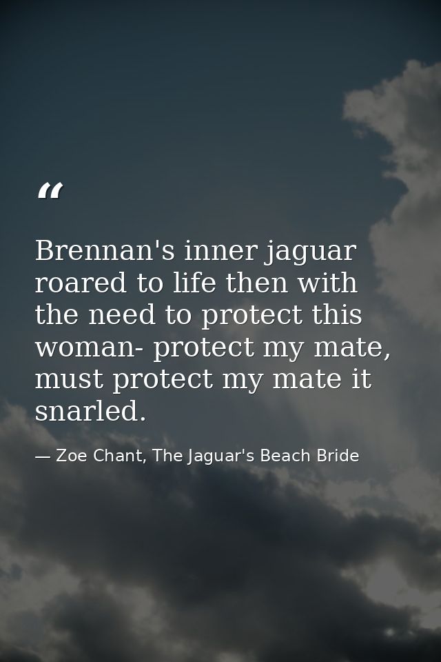 Brennan's inner jaguar roared to life then with the need to protect this woman- protect my mate, must protect my mate it — Zoe Chant, The Jaguar's Beach Bride
