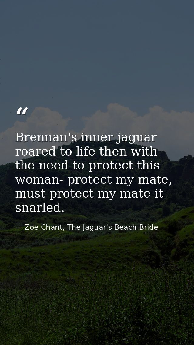 Brennan's inner jaguar roared to life then with the need to protect this woman- protect my mate, must protect my mate it — Zoe Chant, The Jaguar's Beach Bride