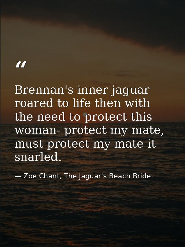 Brennan's inner jaguar roared to life then with the need to protect this woman- protect my mate, must protect my mate it — Zoe Chant, The Jaguar's Beach Bride
