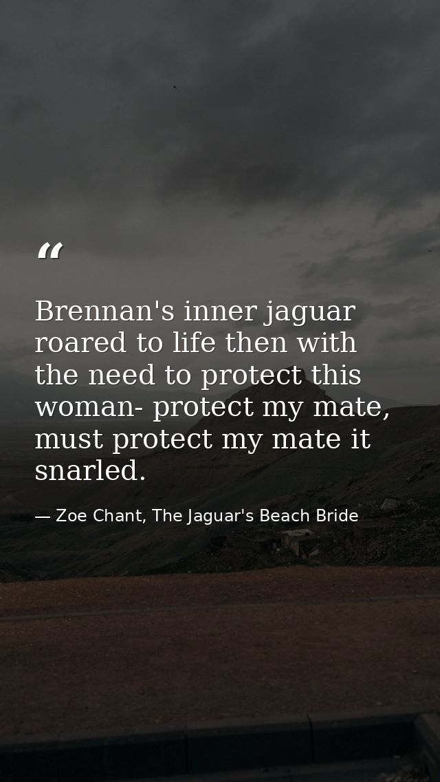 Brennan's inner jaguar roared to life then with the need to protect this woman- protect my mate, must protect my mate it — Zoe Chant, The Jaguar's Beach Bride