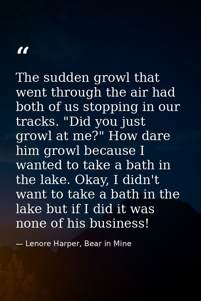The sudden growl that went through the air had both of us stopping in our tracks. "Did you just growl at me?" How dare h — Lenore Harper, Bear in Mine
