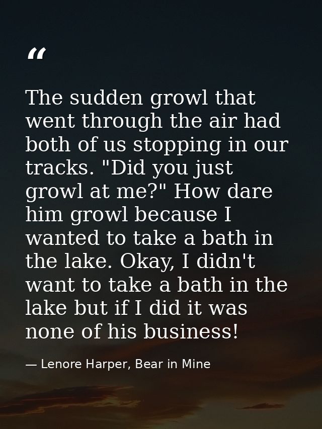 The sudden growl that went through the air had both of us stopping in our tracks. "Did you just growl at me?" How dare h — Lenore Harper, Bear in Mine