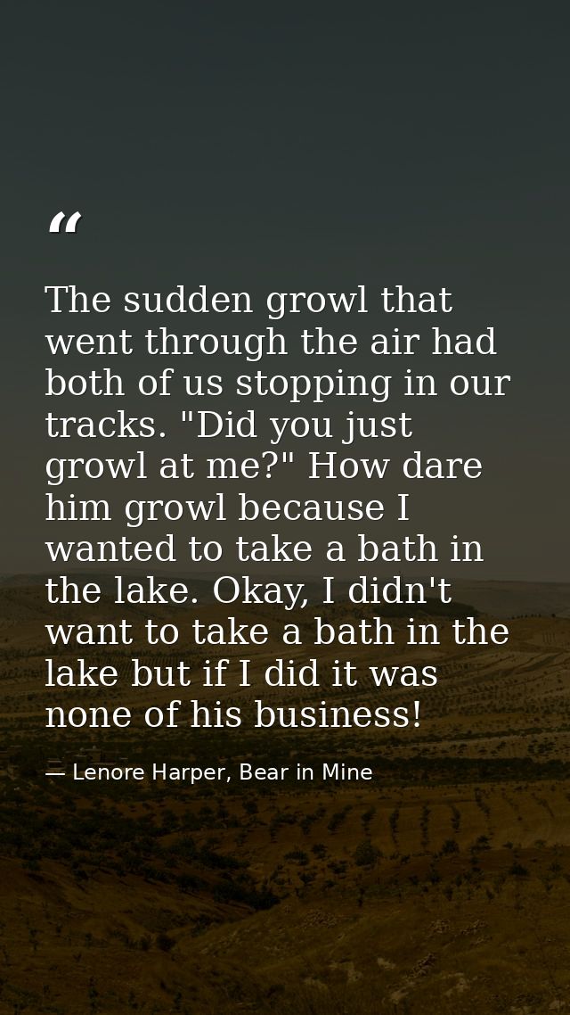 The sudden growl that went through the air had both of us stopping in our tracks. "Did you just growl at me?" How dare h — Lenore Harper, Bear in Mine