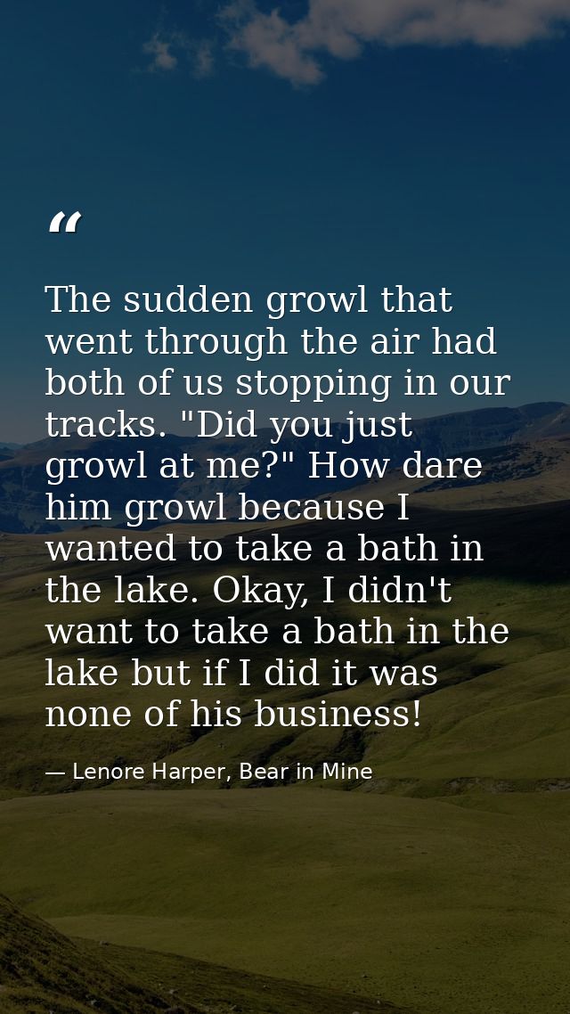 The sudden growl that went through the air had both of us stopping in our tracks. "Did you just growl at me?" How dare h — Lenore Harper, Bear in Mine