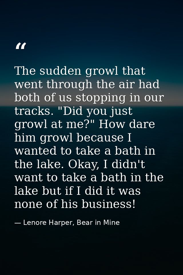 The sudden growl that went through the air had both of us stopping in our tracks. "Did you just growl at me?" How dare h — Lenore Harper, Bear in Mine