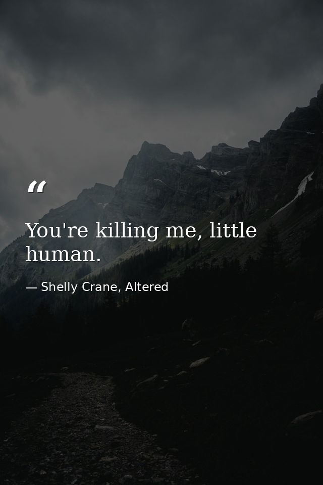 You're killing me, little human. — Shelly Crane, Altered