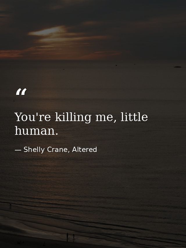 You're killing me, little human. — Shelly Crane, Altered