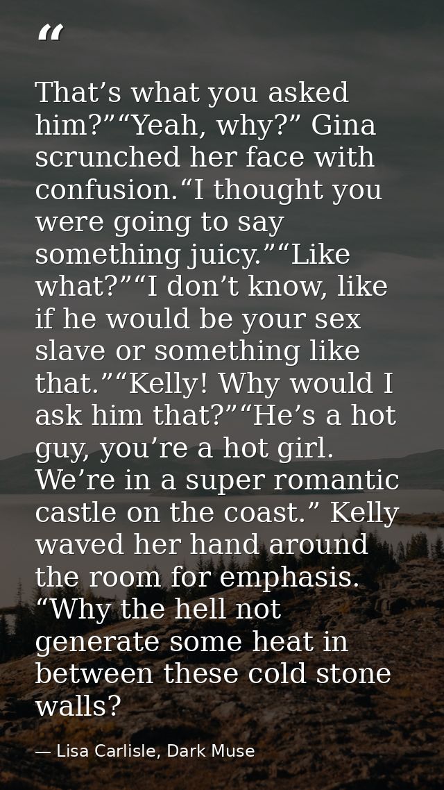 That’s what you asked him?”“Yeah, why?” Gina scrunched her face with confusion.“I thought you were going to say somethin — Lisa Carlisle, Dark Muse