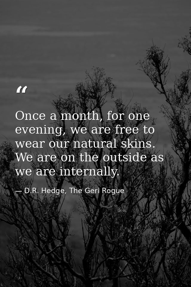Once a month, for one evening, we are free to wear our natural skins. We are on the outside as we are internally. — D.R. Hedge, The Geri Rogue