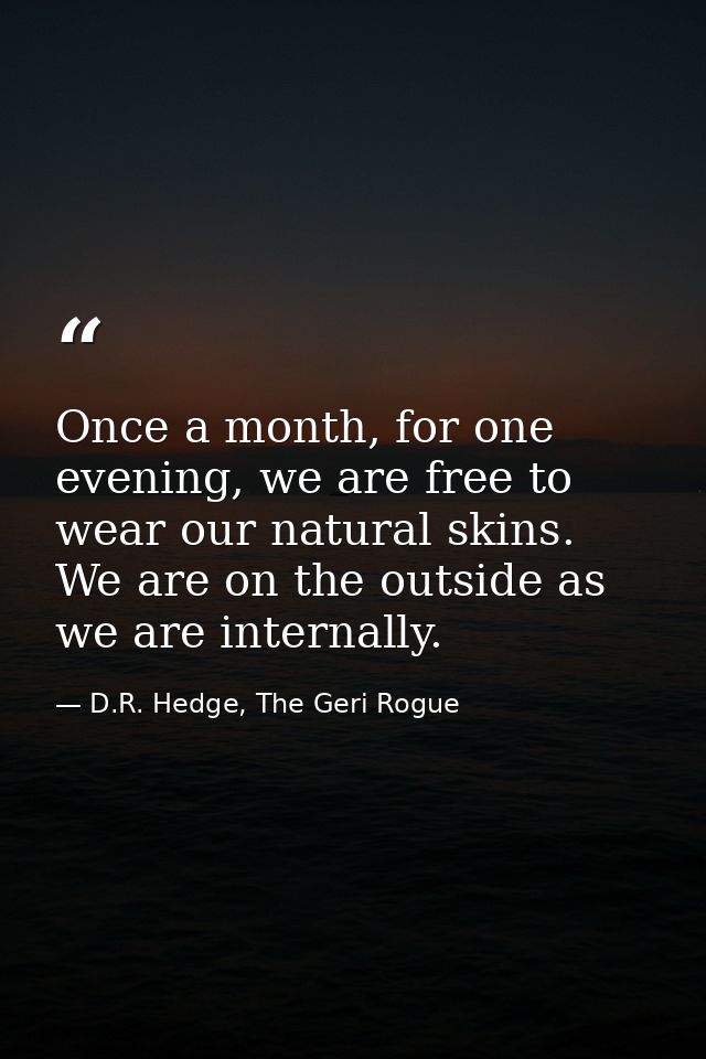Once a month, for one evening, we are free to wear our natural skins. We are on the outside as we are internally. — D.R. Hedge, The Geri Rogue