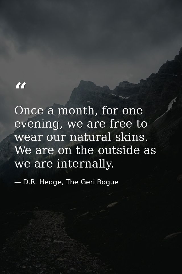 Once a month, for one evening, we are free to wear our natural skins. We are on the outside as we are internally. — D.R. Hedge, The Geri Rogue