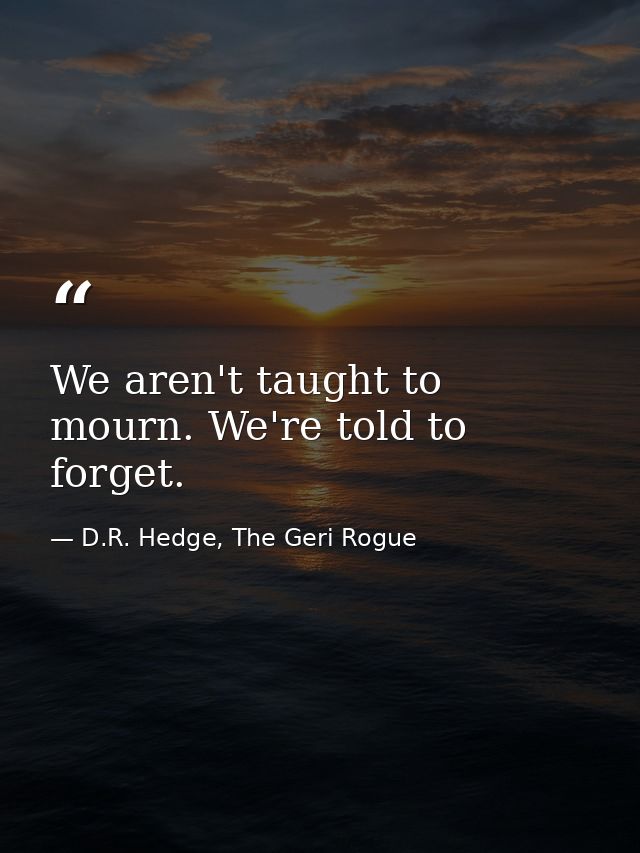 We aren't taught to mourn. We're told to forget. — D.R. Hedge, The Geri Rogue