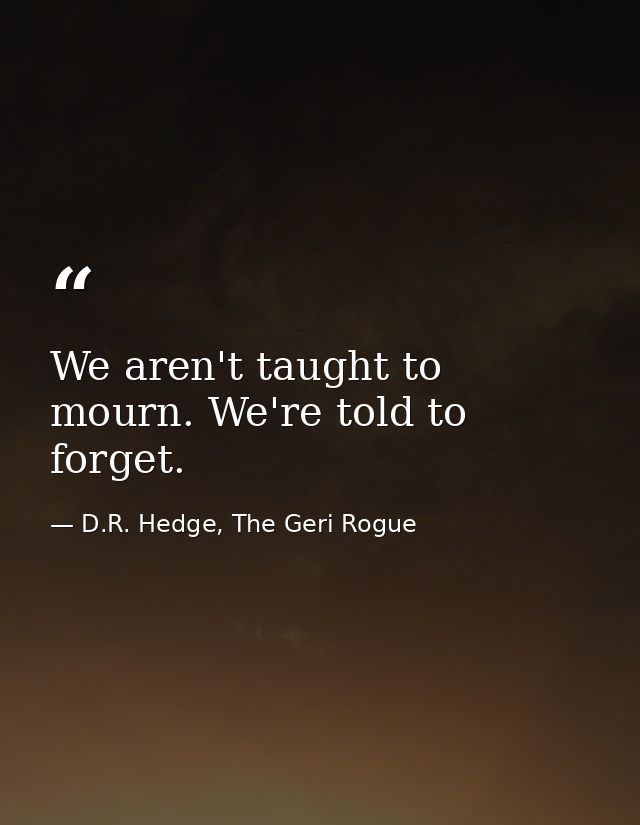 We aren't taught to mourn. We're told to forget. — D.R. Hedge, The Geri Rogue