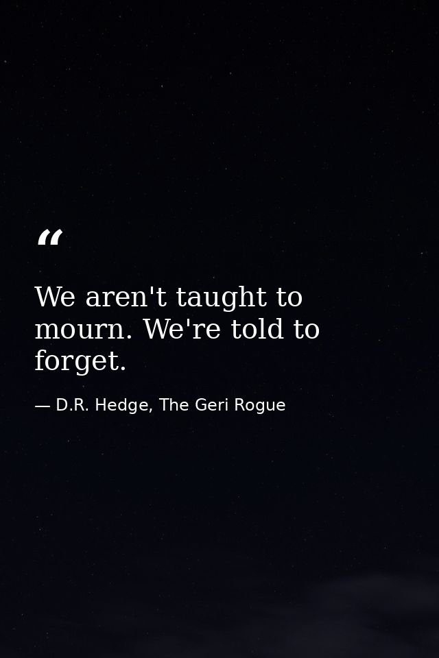 We aren't taught to mourn. We're told to forget. — D.R. Hedge, The Geri Rogue