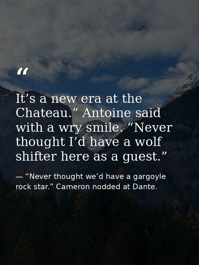 It’s a new era at the Chateau.” Antoine said with a wry smile. “Never thought I’d have a wolf shifter here as a guest.” — “Never thought we’d have a gargoyle rock star.” Cameron nodded at Dante.