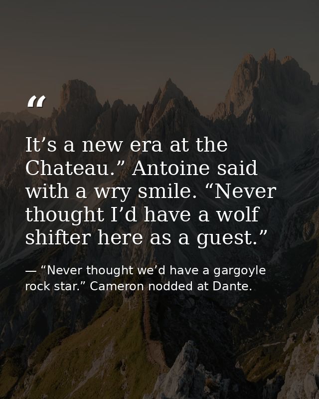 It’s a new era at the Chateau.” Antoine said with a wry smile. “Never thought I’d have a wolf shifter here as a guest.” — “Never thought we’d have a gargoyle rock star.” Cameron nodded at Dante.