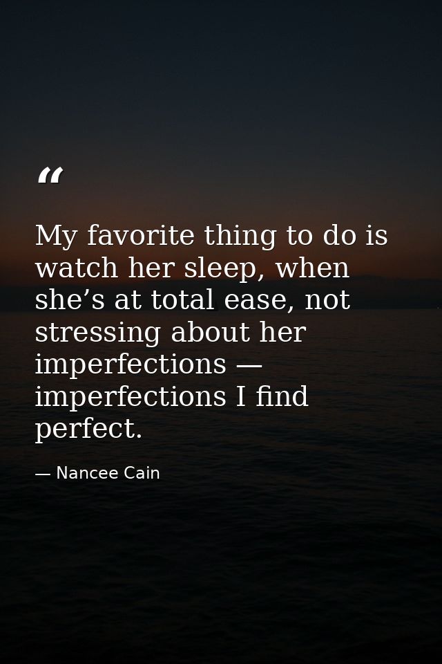 My favorite thing to do is watch her sleep, when she’s at total ease, not stressing about her imperfections — imperfecti — Nancee Cain