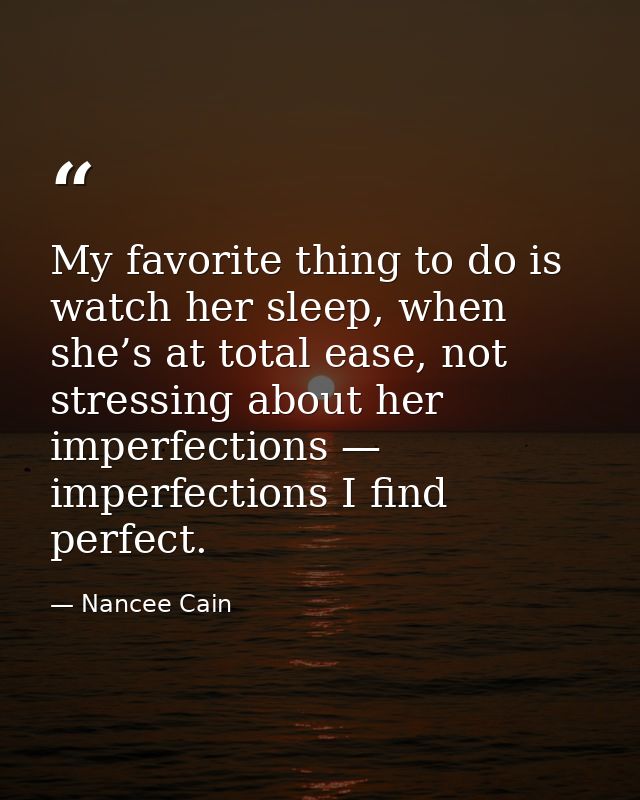 My favorite thing to do is watch her sleep, when she’s at total ease, not stressing about her imperfections — imperfecti — Nancee Cain
