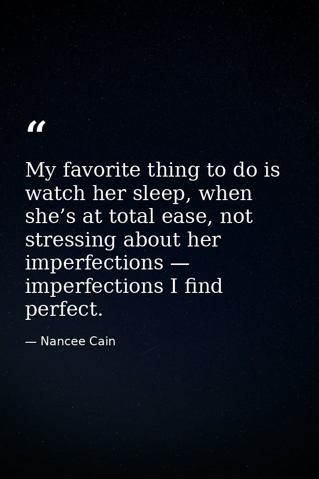 My favorite thing to do is watch her sleep, when she’s at total ease, not stressing about her imperfections — imperfecti — Nancee Cain