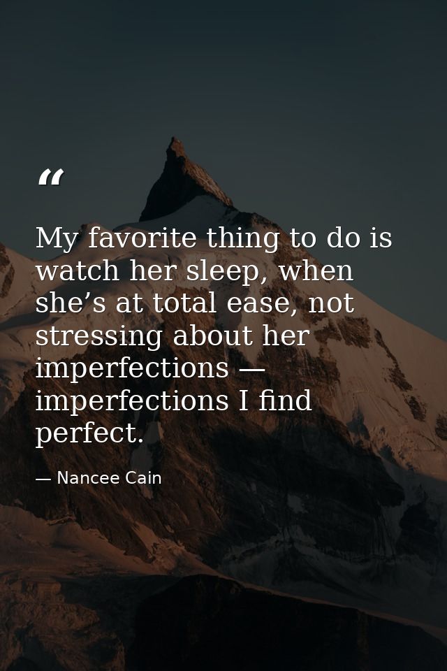 My favorite thing to do is watch her sleep, when she’s at total ease, not stressing about her imperfections — imperfecti — Nancee Cain