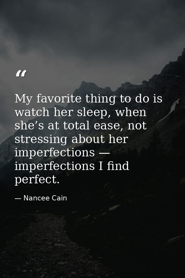 My favorite thing to do is watch her sleep, when she’s at total ease, not stressing about her imperfections — imperfecti — Nancee Cain
